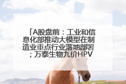 A股盘前：工业和信息化部推动大模型在制造业重点行业落地部署；万泰生物九价HPV疫苗获批上市；特朗普催促鲍威尔降息