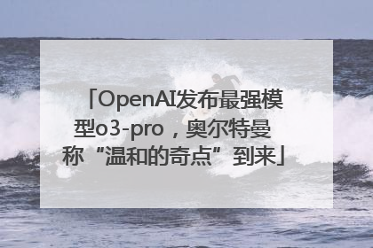 OpenAI发布最强模型o3-pro，奥尔特曼称“温和的奇点”到来