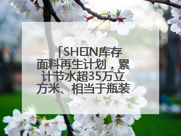 SHEIN库存面料再生计划，累计节水超35万立方米、相当于瓶装水7亿瓶