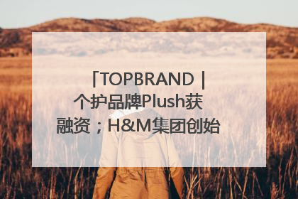 TOPBRAND｜个护品牌Plush获融资；H&M集团创始家族收购股权；滴滴重返巴西外卖市场；香奈儿推出循环材料中心