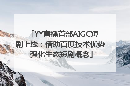 YY直播首部AIGC短剧上线：借助百度技术优势 强化生态短剧概念