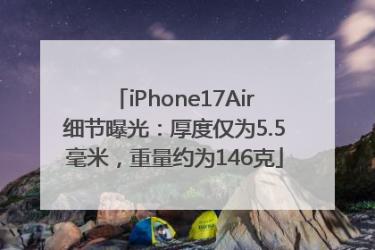 iPhone17Air细节曝光：厚度仅为5.5毫米，重量约为146克